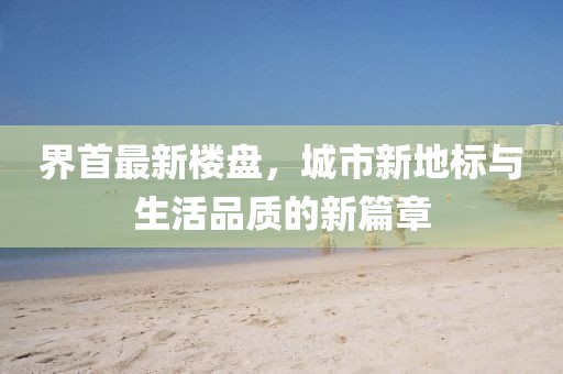 界首最新楼盘，城市新地标与生活品质的新篇章