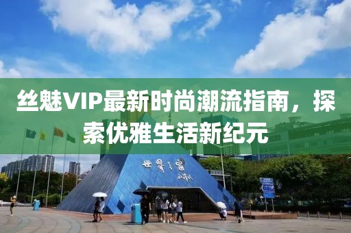 丝魅VIP最新时尚潮流指南，探索优雅生活新纪元
