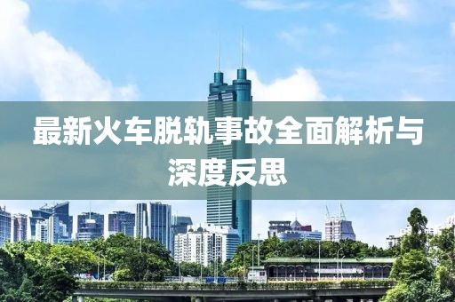 最新火车脱轨事故全面解析与深度反思