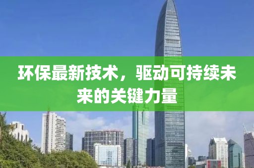 环保最新技术，驱动可持续未来的关键力量