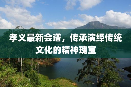 孝义最新会谱，传承演绎传统文化的精神瑰宝