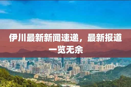 伊川最新新闻速递，最新报道一览无余