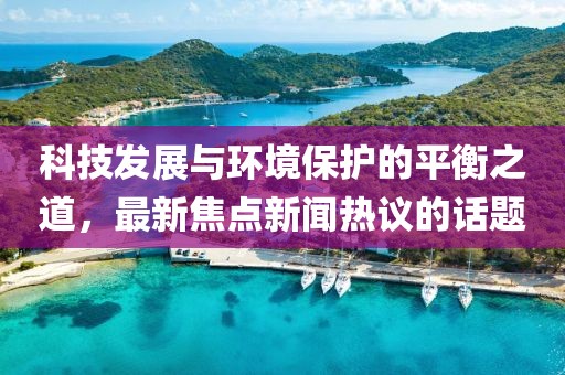 科技发展与环境保护的平衡之道，最新焦点新闻热议的话题