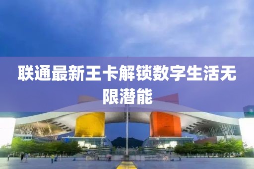 联通最新王卡解锁数字生活无限潜能