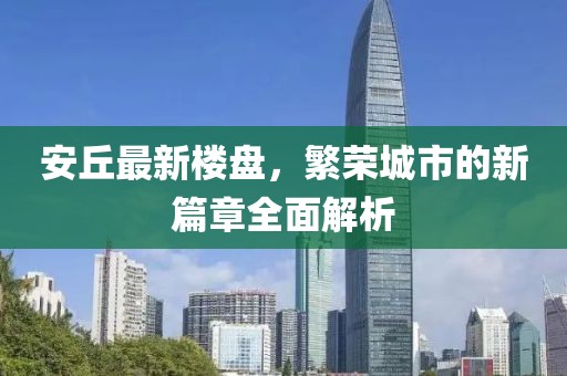 安丘最新楼盘，繁荣城市的新篇章全面解析