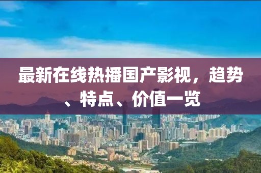最新在线热播国产影视，趋势、特点、价值一览