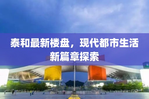 泰和最新楼盘，现代都市生活新篇章探索