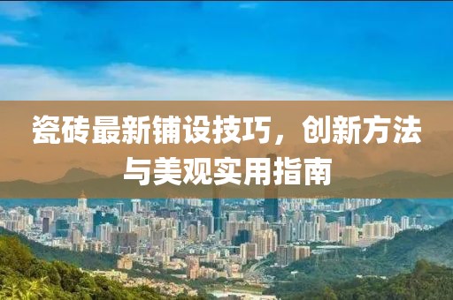 瓷砖最新铺设技巧，创新方法与美观实用指南