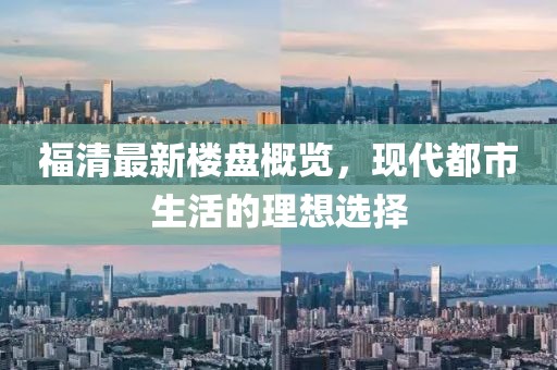 福清最新楼盘概览，现代都市生活的理想选择