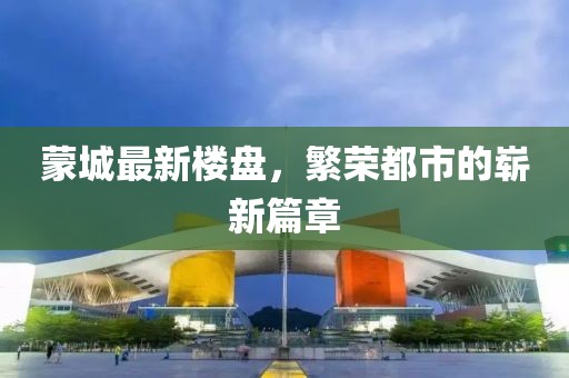 蒙城最新楼盘，繁荣都市的崭新篇章