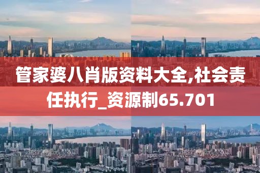 管家婆八肖版资料大全,社会责任执行_资源制65.701