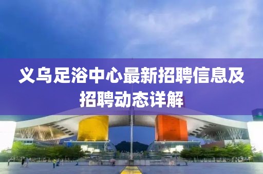 义乌足浴中心最新招聘信息及招聘动态详解