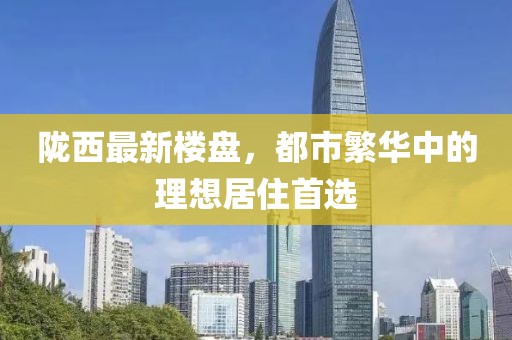 陇西最新楼盘，都市繁华中的理想居住首选