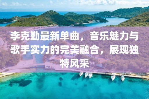 李克勤最新单曲，音乐魅力与歌手实力的完美融合，展现独特风采