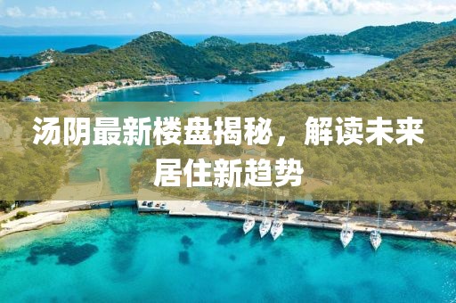 汤阴最新楼盘揭秘，解读未来居住新趋势