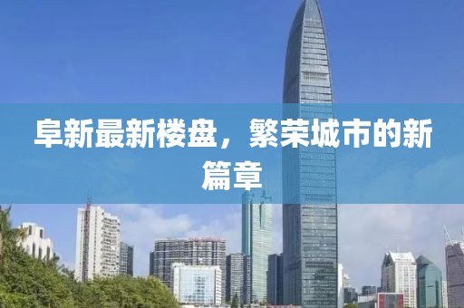 阜新最新楼盘，繁荣城市的新篇章