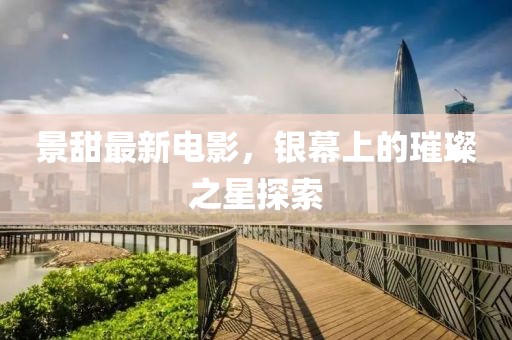 景甜最新电影，银幕上的璀璨之星探索