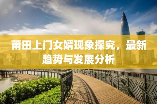 莆田上门女婿现象探究，最新趋势与发展分析