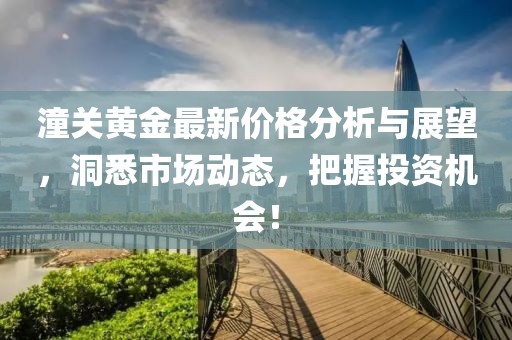 潼关黄金最新价格分析与展望，洞悉市场动态，把握投资机会！