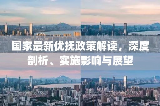 国家最新优抚政策解读，深度剖析、实施影响与展望