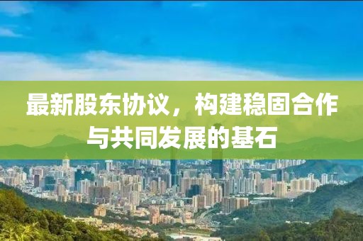 最新股东协议，构建稳固合作与共同发展的基石