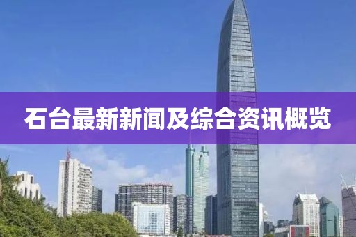石台最新新闻及综合资讯概览