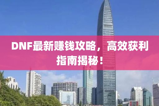 DNF最新赚钱攻略，高效获利指南揭秘！