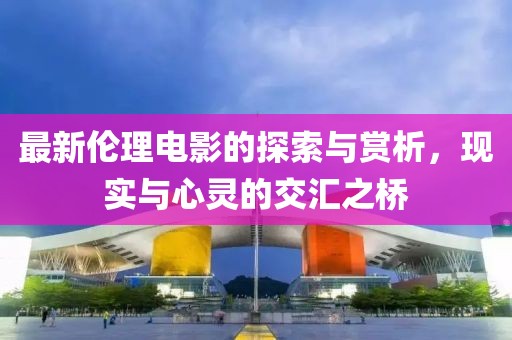最新伦理电影的探索与赏析，现实与心灵的交汇之桥