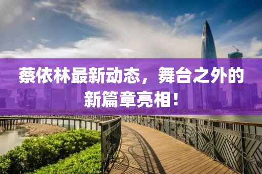 蔡依林最新动态，舞台之外的新篇章亮相！