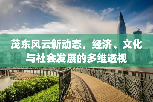 茂东风云新动态，经济、文化与社会发展的多维透视