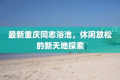 最新重庆同志浴池，休闲放松的新天地探索