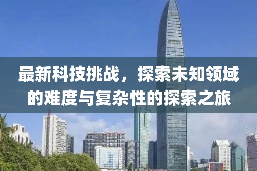 最新科技挑战，探索未知领域的难度与复杂性的探索之旅