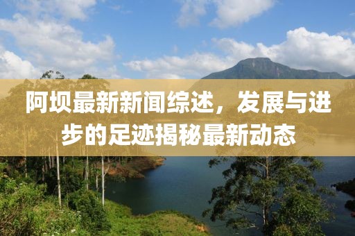 阿坝最新新闻综述，发展与进步的足迹揭秘最新动态