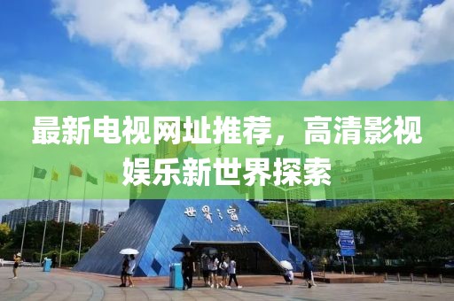 最新电视网址推荐，高清影视娱乐新世界探索