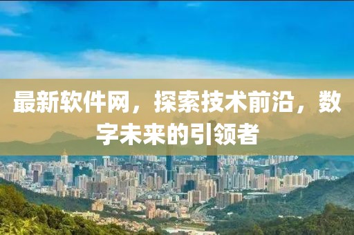 最新软件网，探索技术前沿，数字未来的引领者