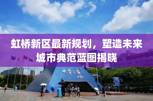 虹桥新区最新规划，塑造未来城市典范蓝图揭晓