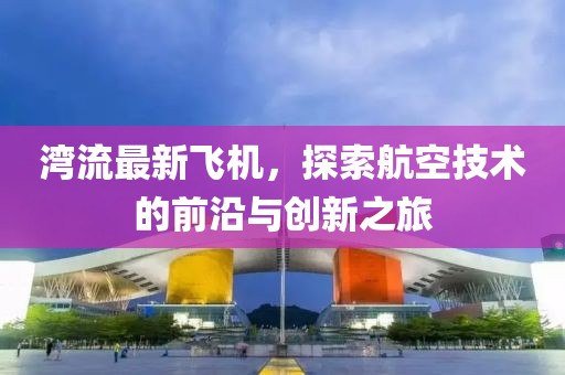 湾流最新飞机，探索航空技术的前沿与创新之旅