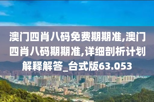 澳门四肖八码免费期期准,澳门四肖八码期期准,详细剖析计划解释解答_台式版63.053