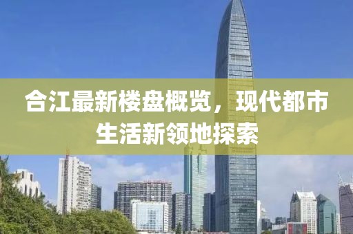 合江最新楼盘概览，现代都市生活新领地探索