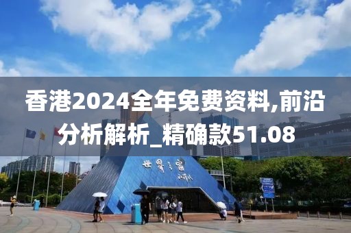 香港2024全年免费资料,前沿分析解析_精确款51.08