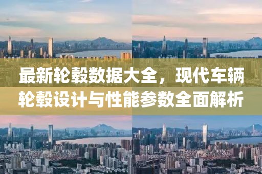 最新轮毂数据大全，现代车辆轮毂设计与性能参数全面解析