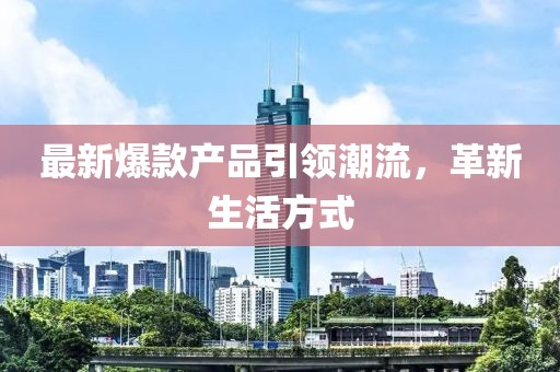 最新爆款产品引领潮流，革新生活方式
