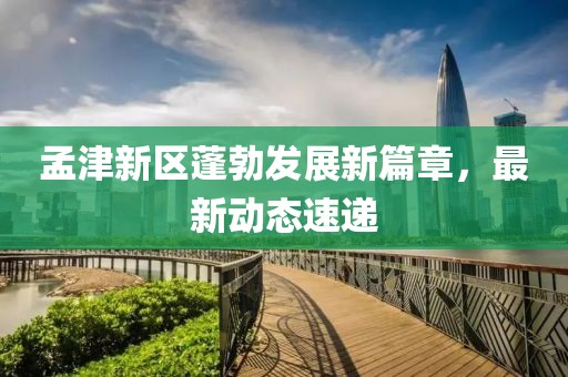 孟津新区蓬勃发展新篇章，最新动态速递