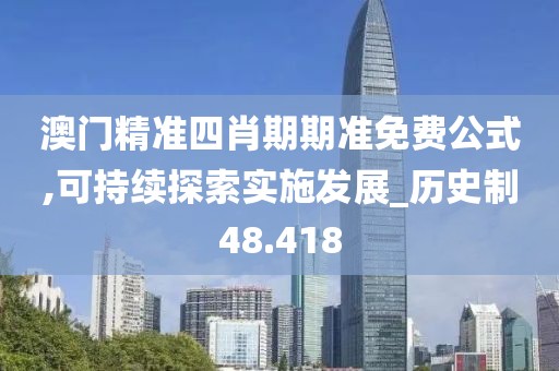 澳门精准四肖期期准免费公式,可持续探索实施发展_历史制48.418