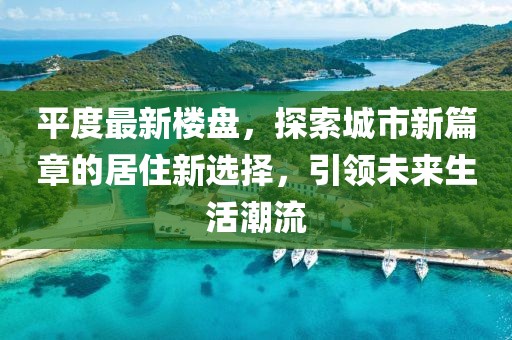 平度最新楼盘，探索城市新篇章的居住新选择，引领未来生活潮流