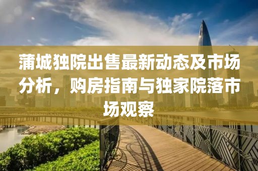 蒲城独院出售最新动态及市场分析，购房指南与独家院落市场观察