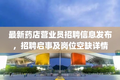 最新药店营业员招聘信息发布，招聘启事及岗位空缺详情