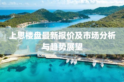 上思楼盘最新报价及市场分析与趋势展望