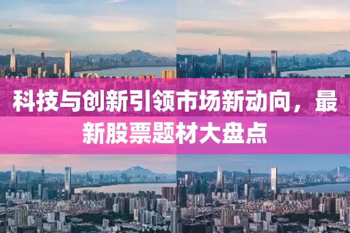 科技与创新引领市场新动向，最新股票题材大盘点