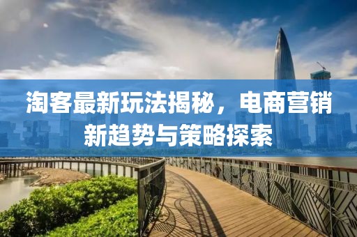 淘客最新玩法揭秘，电商营销新趋势与策略探索